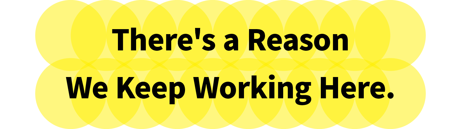 There's a Reason We Keep Working Here.